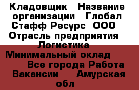 Кладовщик › Название организации ­ Глобал Стафф Ресурс, ООО › Отрасль предприятия ­ Логистика › Минимальный оклад ­ 33 000 - Все города Работа » Вакансии   . Амурская обл.